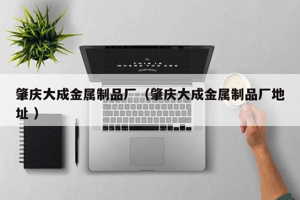 肇慶大成金屬制品廠（肇慶大成金屬制品廠地址 ）