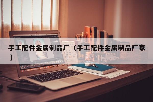手工配件金屬制品廠（手工配件金屬制品廠家 ）