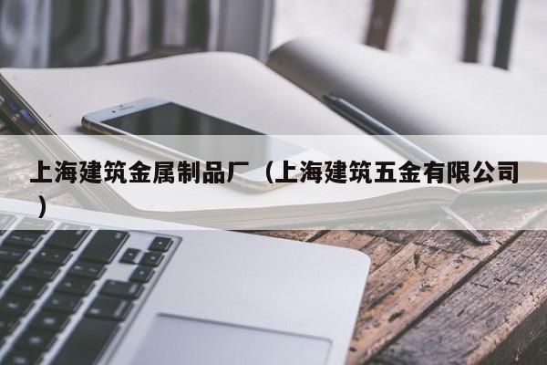 上海建筑金屬制品廠（上海建筑五金有限公司 ）