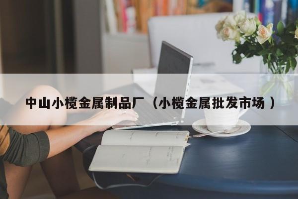 中山小欖金屬制品廠（小欖金屬批發(fā)市場 ）