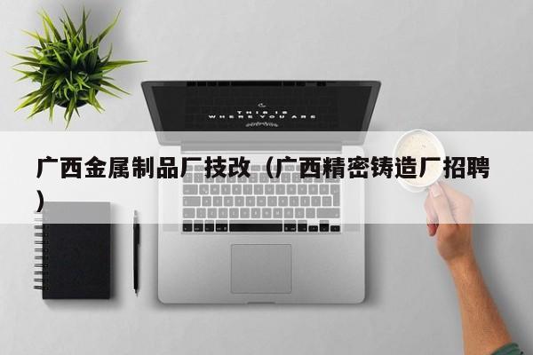 廣西金屬制品廠技改（廣西精密鑄造廠招聘 ）