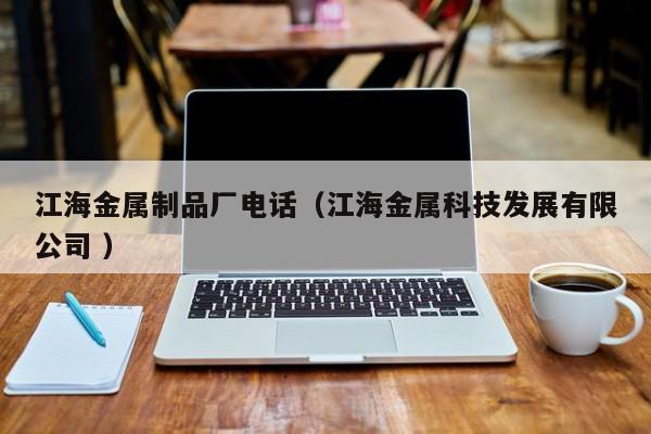 江海金屬制品廠電話（江海金屬科技發展有限公司 ）