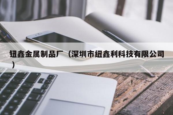 鈕鑫金屬制品廠（深圳市紐鑫利科技有限公司 ）