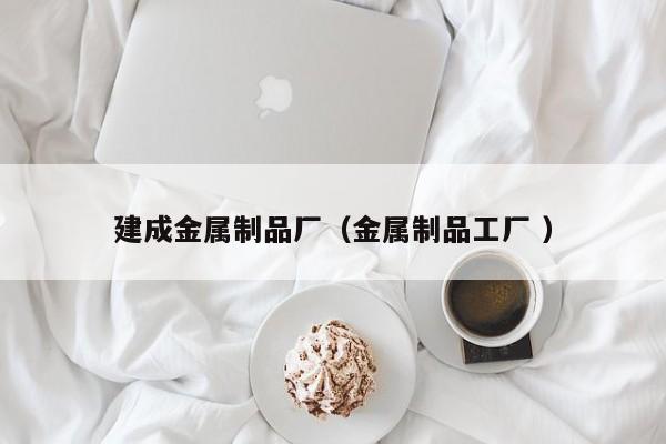 建成金屬制品廠（金屬制品工廠 ）
