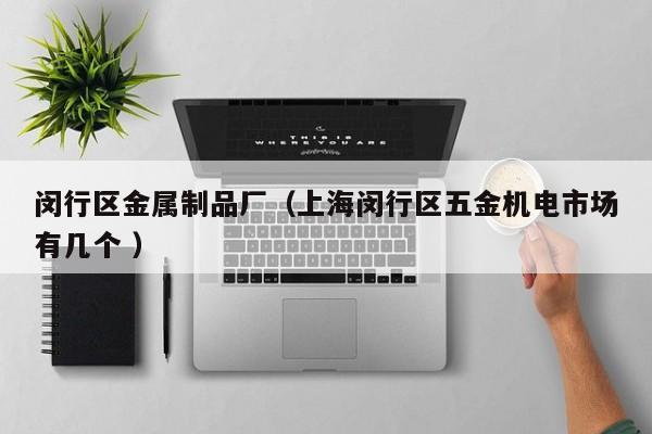 閔行區金屬制品廠（上海閔行區五金機電市場有幾個 ）
