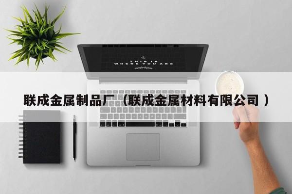 聯成金屬制品廠（聯成金屬材料有限公司 ）