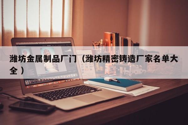 濰坊金屬制品廠門（濰坊精密鑄造廠家名單大全 ）