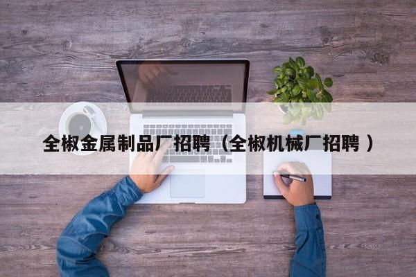 全椒金屬制品廠招聘（全椒機械廠招聘 ）