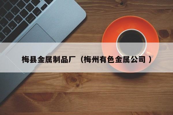 梅縣金屬制品廠（梅州有色金屬公司 ）