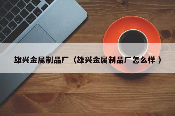 雄興金屬制品廠（雄興金屬制品廠怎么樣 ）