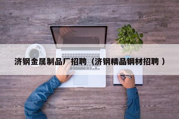 濟鋼金屬制品廠招聘（濟鋼精品鋼材招聘 ）