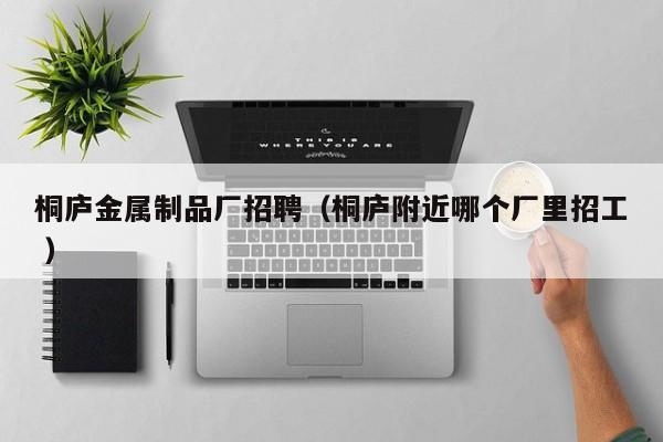 桐廬金屬制品廠招聘（桐廬附近哪個廠里招工 ）