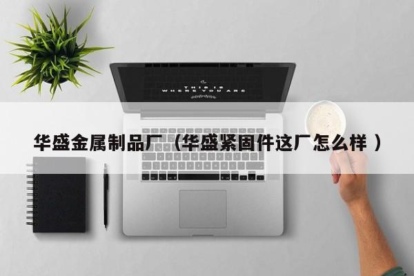華盛金屬制品廠（華盛緊固件這廠怎么樣 ）