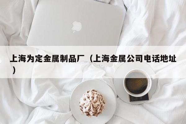 上海為定金屬制品廠（上海金屬公司電話地址 ）