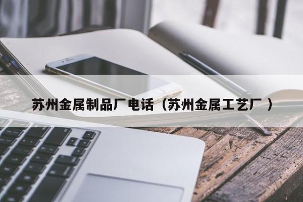 蘇州金屬制品廠電話（蘇州金屬工藝廠 ）