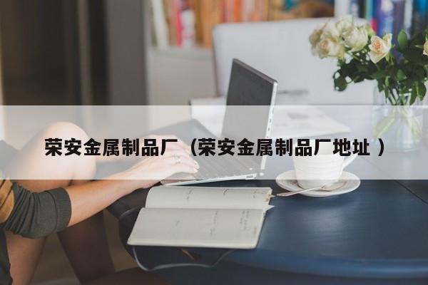 榮安金屬制品廠（榮安金屬制品廠地址 ）