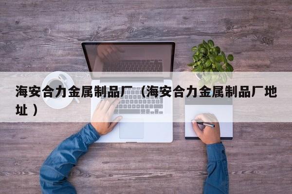海安合力金屬制品廠（海安合力金屬制品廠地址 ）