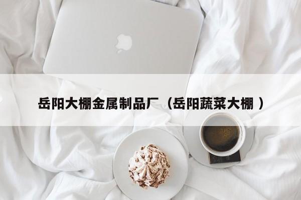 岳陽大棚金屬制品廠（岳陽蔬菜大棚 ）