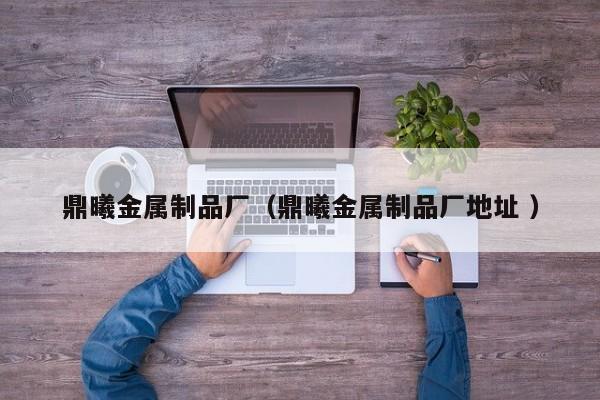 鼎曦金屬制品廠（鼎曦金屬制品廠地址 ）