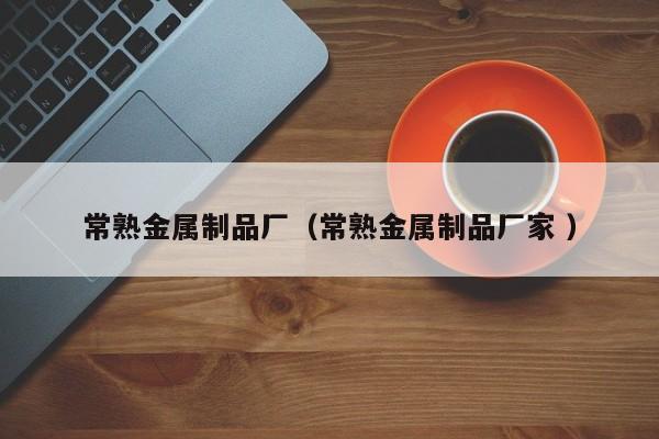 常熟金屬制品廠（常熟金屬制品廠家 ）