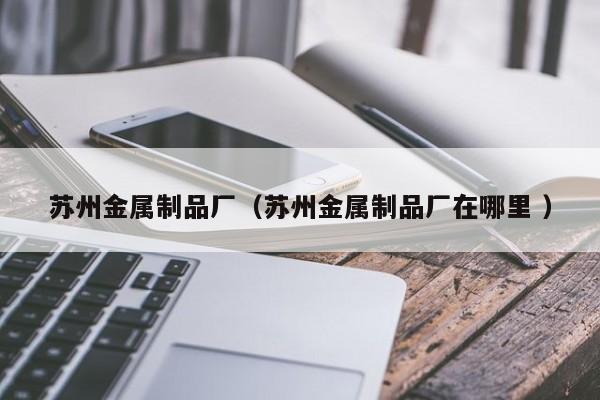 蘇州金屬制品廠（蘇州金屬制品廠在哪里 ）
