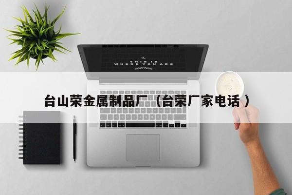 臺山榮金屬制品廠（臺榮廠家電話 ）