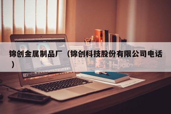 錦創金屬制品廠（錦創科技股份有限公司電話 ）