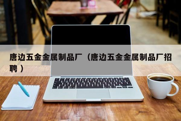唐邊五金金屬制品廠（唐邊五金金屬制品廠招聘 ）