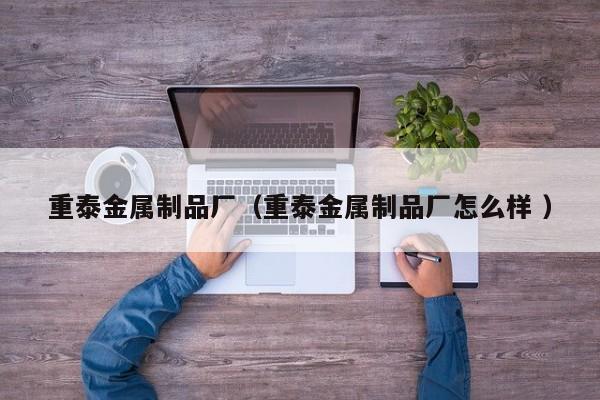 重泰金屬制品廠（重泰金屬制品廠怎么樣 ）