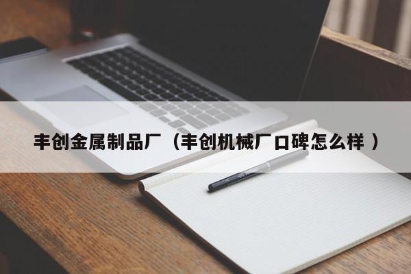 豐創金屬制品廠（豐創機械廠口碑怎么樣 ）