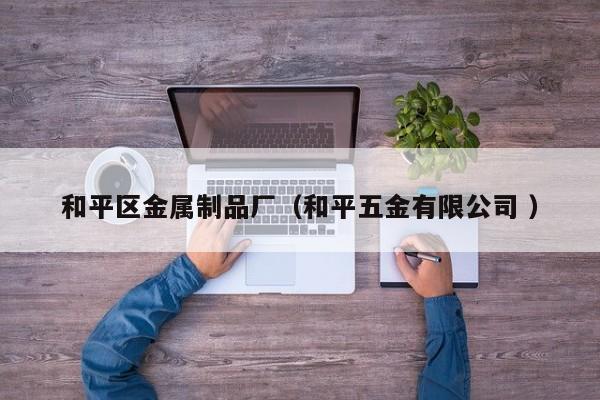和平區(qū)金屬制品廠（和平五金有限公司 ）