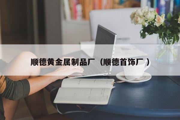 順德黃金屬制品廠（順德首飾廠 ）