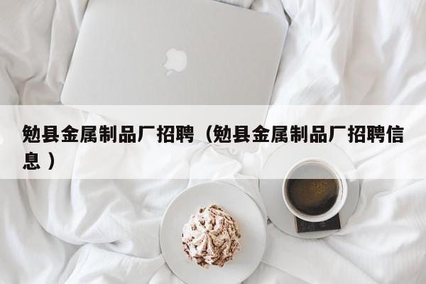 勉縣金屬制品廠招聘（勉縣金屬制品廠招聘信息 ）